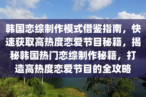 韓國戀綜制作模式借鑒指南，快速獲取高熱度戀液壓動力機械,元件制造愛節(jié)目秘籍，揭秘韓國熱門戀綜制作秘籍，打造高熱度戀愛節(jié)目的全攻略