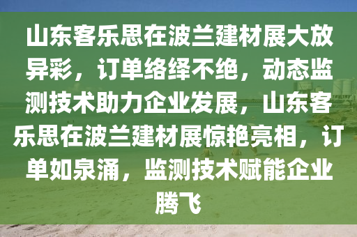 山東客樂思在波蘭建材展大放異彩，訂單絡(luò)繹不絕，動態(tài)監(jiān)測技術(shù)助力企業(yè)發(fā)展，山東客樂思在波蘭建材展驚艷亮相，訂單如泉涌，監(jiān)測技術(shù)賦能企業(yè)騰飛