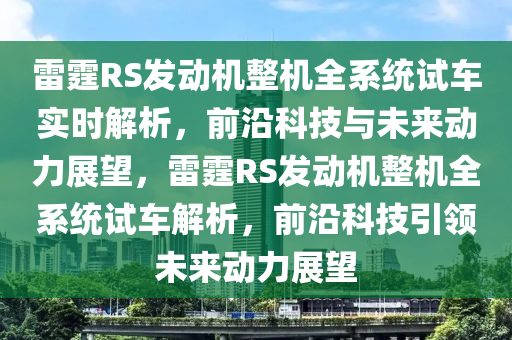 雷霆RS發(fā)動(dòng)機(jī)整機(jī)全系統(tǒng)試車(chē)實(shí)時(shí)解析，前沿科技與未來(lái)動(dòng)力展望，雷霆RS發(fā)動(dòng)機(jī)整機(jī)全系統(tǒng)試車(chē)解析，前沿科技引領(lǐng)未來(lái)動(dòng)力展望液壓動(dòng)力機(jī)械,元件制造