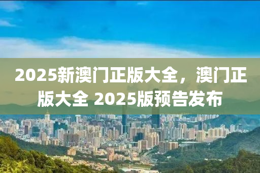 2025新澳門正版大全，澳門正版大全 2025版預(yù)告發(fā)布液壓動(dòng)力機(jī)械,元件制造