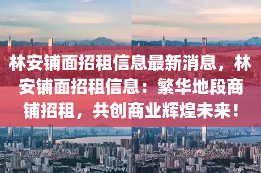 林安鋪面招租信息最新消息，林安鋪面招租信息：繁華地段商鋪招租，共創(chuàng)商業(yè)輝煌未來！液壓動(dòng)力機(jī)械,元件制造