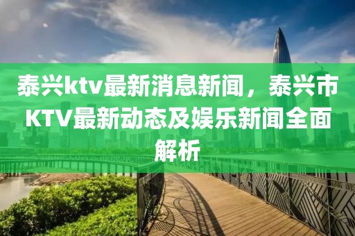 泰興ktv最新消息新聞，泰興液壓動力機械,元件制造市KTV最新動態(tài)及娛樂新聞全面解析