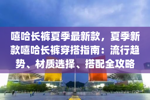 嘻哈長褲夏季最新款，夏季新款嘻哈長褲穿搭指南液壓動力機械,元件制造：流行趨勢、材質選擇、搭配全攻略