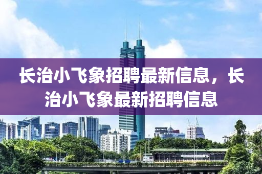 長治小飛象招聘最新信息，長治小飛象最新招聘信息