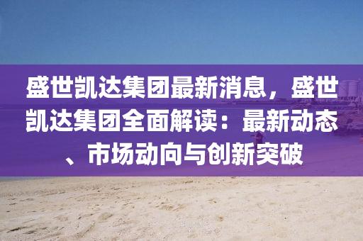 盛世凱達集團最新消息，盛世凱達集團全面解讀：最新動態(tài)、市場動向與創(chuàng)新突破