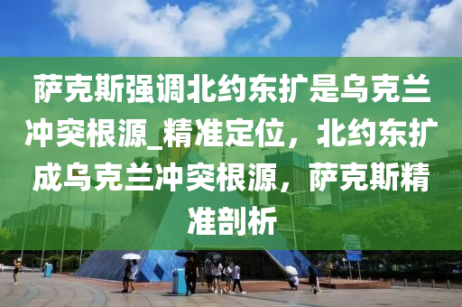 薩克斯強(qiáng)調(diào)北液壓動力機(jī)械,元件制造約東擴(kuò)是烏克蘭沖突根源_精準(zhǔn)定位，北約東擴(kuò)成烏克蘭沖突根源，薩克斯精準(zhǔn)剖析