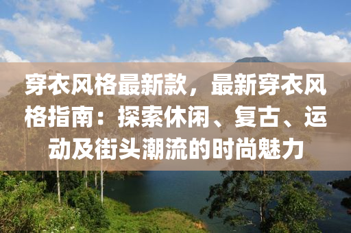 穿衣風格最新款，最新穿衣風格指南：探索休閑、復古、運動及街頭潮流的時尚魅力液壓動力機械,元件制造