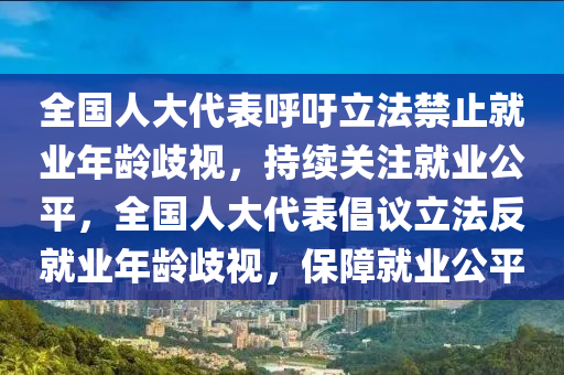 全國人大代表呼吁立法禁止就業(yè)年齡歧視，持續(xù)關注就業(yè)公平，全國人大代表倡議立法反就業(yè)年齡歧視，保障就業(yè)公平液壓動力機械,元件制造