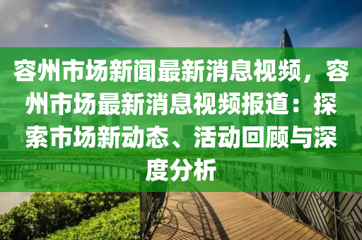 容州市場新聞最新消息液壓動力機械,元件制造視頻，容州市場最新消息視頻報道：探索市場新動態(tài)、活動回顧與深度分析