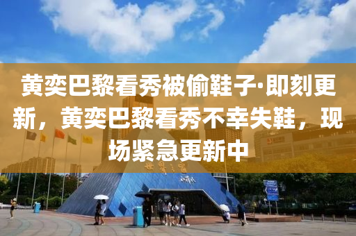 黃奕巴黎液壓動力機械,元件制造看秀被偷鞋子·即刻更新，黃奕巴黎看秀不幸失鞋，現(xiàn)場緊急更新中