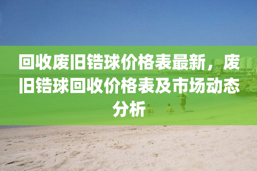 回收廢舊鋯球價格液壓動力機械,元件制造表最新，廢舊鋯球回收價格表及市場動態(tài)分析