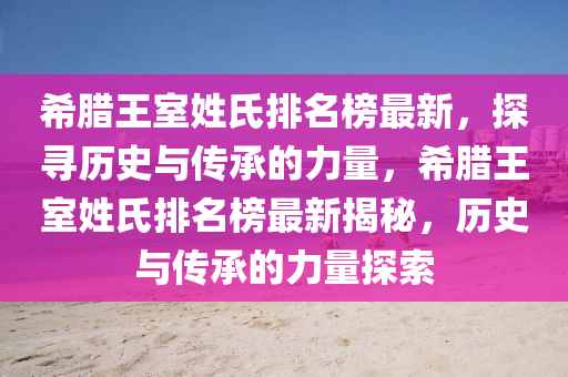 希臘王室姓氏排名榜最新，探尋歷史與傳承的力量，希臘王室姓氏排名榜最新液壓動(dòng)力機(jī)械,元件制造揭秘，歷史與傳承的力量探索