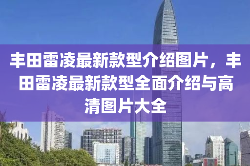 豐田雷凌最新款型介紹圖片，豐田雷凌最新款型全面介紹與高清圖片大全液壓動力機械,元件制造