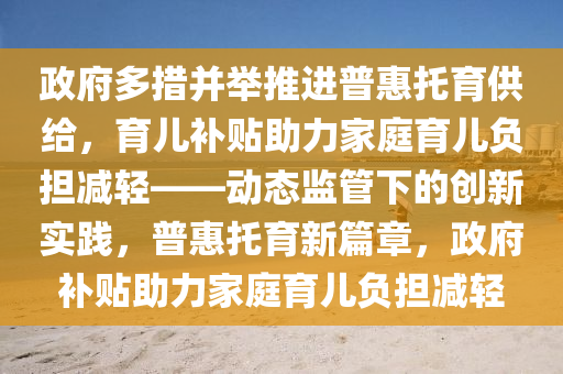 政府多措并舉推進(jìn)普惠托育供給，育兒補(bǔ)貼助力家庭育兒負(fù)擔(dān)減輕——?jiǎng)討B(tài)監(jiān)管下的創(chuàng)新實(shí)踐，普惠托育新篇章，政府補(bǔ)貼助力家庭育兒負(fù)擔(dān)減輕