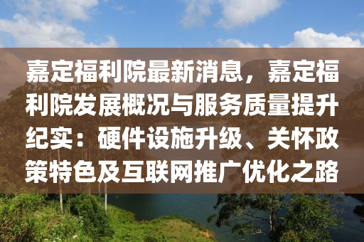 嘉定福利院最新消息，嘉定福利院發(fā)展概況與液壓動力機(jī)械,元件制造服務(wù)質(zhì)量提升紀(jì)實：硬件設(shè)施升級、關(guān)懷政策特色及互聯(lián)網(wǎng)推廣優(yōu)化之路