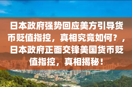 日本政府強(qiáng)勢回應(yīng)美方引導(dǎo)貨幣貶值指控，真相究竟如何？，日本政府正面交鋒美國貨幣貶值指控，真相揭秘！液壓動力機(jī)械,元件制造