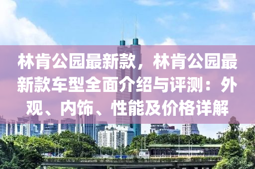 林肯公園最新款，林肯公園最新款車型全面介紹與評測：外觀、內飾、性能及價格詳解液壓動力機械,元件制造