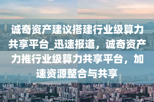 誠奇資產(chǎn)建議搭建行業(yè)級算力共享平臺_迅速報道，誠奇資產(chǎn)力推行業(yè)級算力共享平臺，加速資源整合與共享液壓動力機械,元件制造