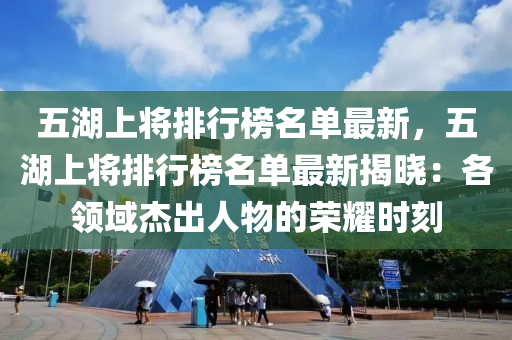 五湖上將排行榜名單最新，五湖上將排行榜名單最新揭曉：各領(lǐng)域杰出人物的榮耀時(shí)刻液壓動(dòng)力機(jī)械,元件制造