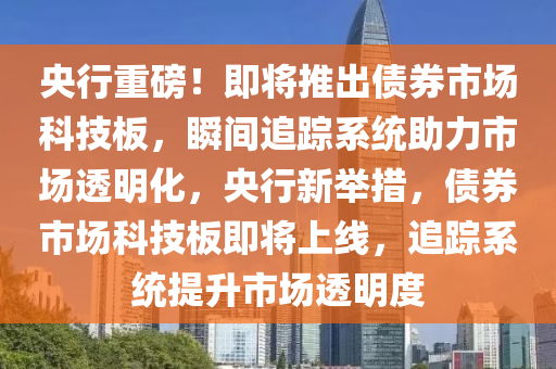 央行重磅！即將推出債券市場科技板，瞬間追蹤系統(tǒng)助力市場透明化，央行新舉措，債券市場科技板即將上線，追蹤系統(tǒng)提升市場透明度液壓動力機械,元件制造