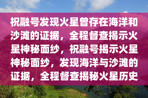 祝融號發(fā)現(xiàn)火星曾液壓動(dòng)力機(jī)械,元件制造存在海洋和沙灘的證據(jù)，全程督查揭示火星神秘面紗，祝融號揭示火星神秘面紗，發(fā)現(xiàn)海洋與沙灘的證據(jù)，全程督查揭秘火星歷史