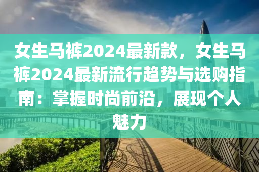 女生馬褲2024最新款，女生馬褲2液壓動力機械,元件制造024最新流行趨勢與選購指南：掌握時尚前沿，展現(xiàn)個人魅力