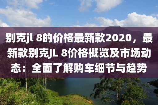 別克jl 8的價格最新款2020，最新款別克JL 8價格概覽及市場動態(tài)：全面了解購車細節(jié)與趨勢液壓動力機械,元件制造