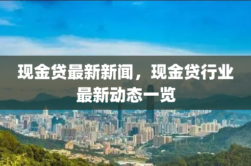 現(xiàn)液壓動力機械,元件制造金貸最新新聞，現(xiàn)金貸行業(yè)最新動態(tài)一覽