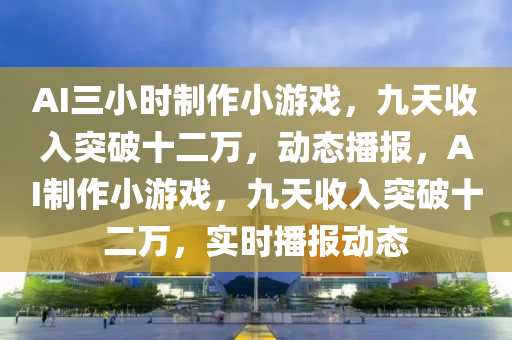 AI三小時制作小游戲，九天收入突破十二萬，動態(tài)播報，AI制作小游戲，九天收入突破十二萬，實時播報動態(tài)液壓動力機械,元件制造