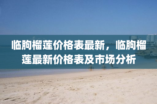 臨液壓動力機械,元件制造朐榴蓮價格表最新，臨朐榴蓮最新價格表及市場分析