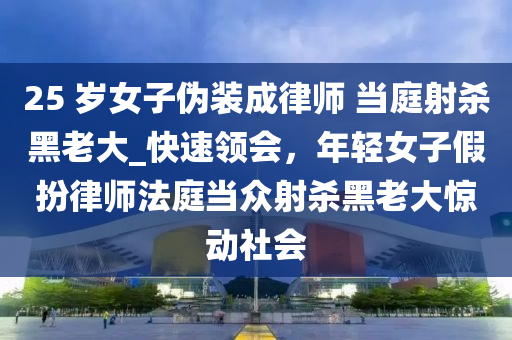 25 歲女子偽裝成律師 當(dāng)庭射殺黑老大_快速領(lǐng)會(huì)，年輕女子假扮律師法庭當(dāng)眾射殺黑老大驚動(dòng)社會(huì)液壓動(dòng)力機(jī)械,元件制造