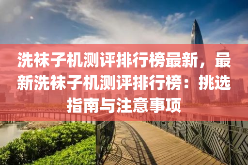 洗襪子機測評排行榜最新，最新洗襪子機測評排行榜：挑選指南與注意事項液壓動力機械,元件制造