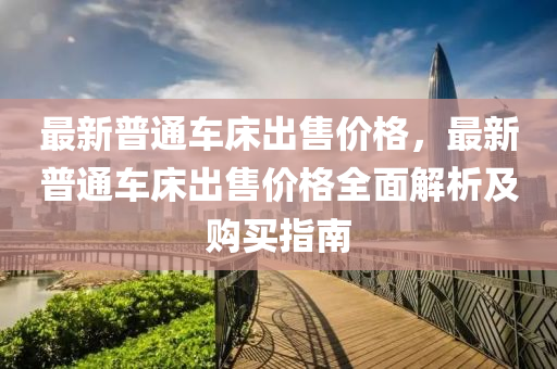 液壓動力機械,元件制造最新普通車床出售價格，最新普通車床出售價格全面解析及購買指南