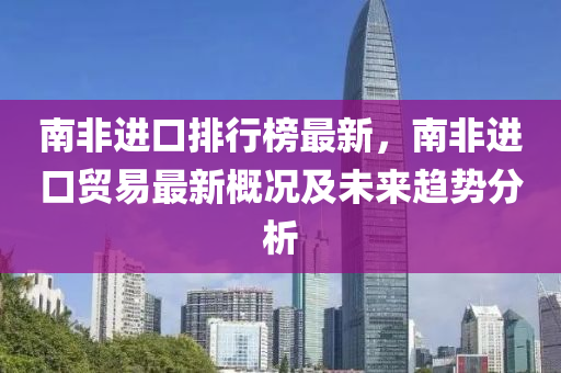 南非進液壓動力機械,元件制造口排行榜最新，南非進口貿(mào)易最新概況及未來趨勢分析