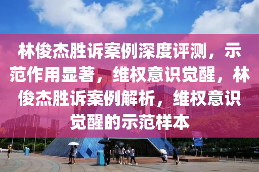 林俊杰勝訴案例深度評測，示范作用顯著，維權(quán)意識覺醒，林俊杰勝訴案例解析，維權(quán)意識覺醒的示范樣本液壓動力機械,元件制造