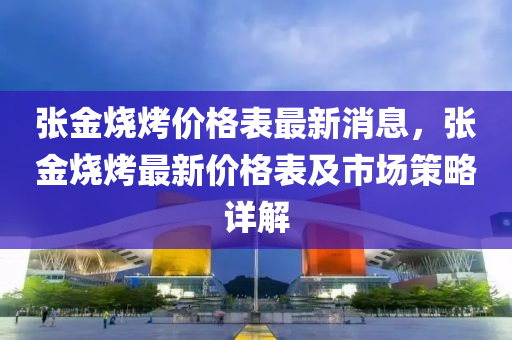 張金燒烤價格表最新消息，張金燒烤最新價格表及市場策略詳解液壓動力機械,元件制造