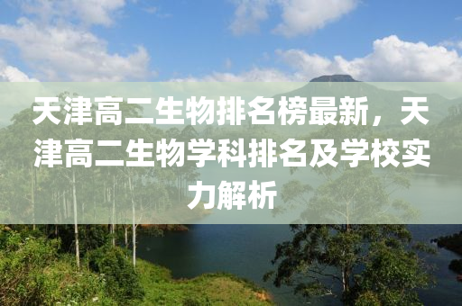 天津高二生物排名榜最新，天津高二生物學科排名及學校實力解析液壓動力機械,元件制造