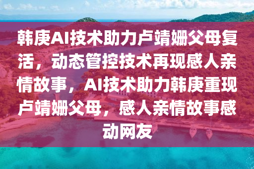 韓庚AI技術助力盧靖姍父母復活，動態(tài)管控技術再現(xiàn)感人親情故事，AI技術助力韓庚重現(xiàn)盧靖姍父母，感人親情故事感動網(wǎng)友液壓動力機械,元件制造