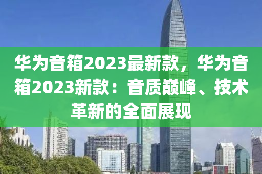 華為音箱2023最新款，華為音箱2023新款：音質(zhì)巔峰、技術(shù)革新的全面展現(xiàn)液壓動(dòng)力機(jī)械,元件制造