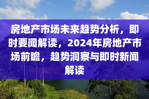 房地產(chǎn)市場(chǎng)未來(lái)趨勢(shì)分析，即時(shí)要聞解讀，2024年房地產(chǎn)市場(chǎng)前瞻，趨勢(shì)洞察與即時(shí)新聞解讀液壓動(dòng)力機(jī)械,元件制造