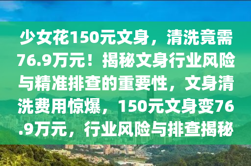 少女花150元文身，清洗竟需76.9萬(wàn)元！揭秘文身行業(yè)風(fēng)險(xiǎn)與精準(zhǔn)排查的重要性，文身清洗費(fèi)用驚爆，150元文身變7液壓動(dòng)力機(jī)械,元件制造6.9萬(wàn)元，行業(yè)風(fēng)險(xiǎn)與排查揭秘