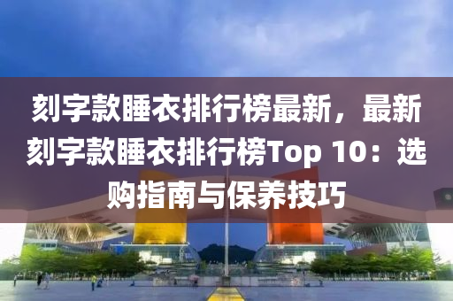 刻字款睡衣排行榜最新，最新刻字款睡衣排行榜Top 10：選購指南與保養(yǎng)技巧