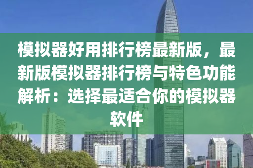 模擬器好用排行榜最新版，最新版模擬器排行榜與特色功能解析：選擇最適合你的模擬器軟件液壓動力機(jī)械,元件制造