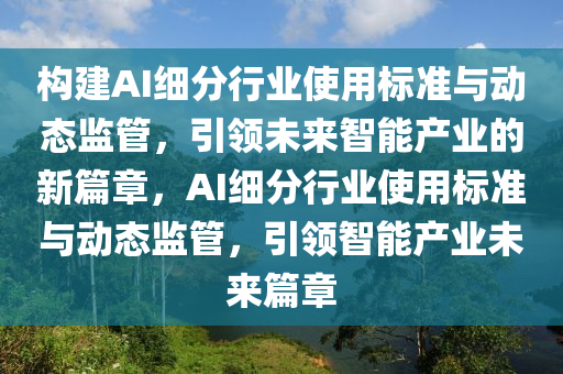 構建AI細分行業(yè)使用標準與動態(tài)監(jiān)管，引領未來智能產(chǎn)業(yè)的新篇章，AI細分行業(yè)使用標準與動態(tài)監(jiān)管，引領智能產(chǎn)業(yè)未來篇章液壓動力機械,元件制造