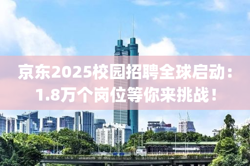 京東液壓動(dòng)力機(jī)械,元件制造2025校園招聘全球啟動(dòng)：1.8萬(wàn)個(gè)崗位等你來(lái)挑戰(zhàn)！