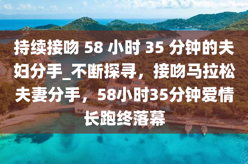 持續(xù)接吻 58 小時 35 分鐘的夫婦分手_不斷探尋，接吻馬拉松夫妻分手，58小時35分鐘愛情長跑終落幕液壓動力機械,元件制造