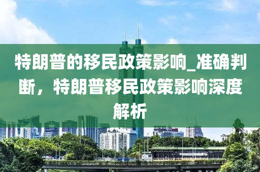 特朗普的移民政策影響_準(zhǔn)確判斷，特朗普移民政策影響深度解析液壓動(dòng)力機(jī)械,元件制造