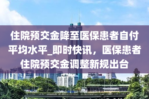 住院預(yù)交金降至醫(yī)?；颊咦愿镀骄絖即時(shí)快訊，醫(yī)?；颊咦≡侯A(yù)交金調(diào)整新規(guī)出臺(tái)液壓動(dòng)力機(jī)械,元件制造