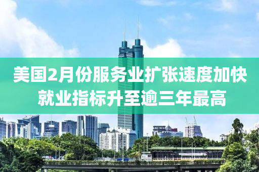 美國2月份服務業(yè)擴張速度加快 就業(yè)指液壓動力機械,元件制造標升至逾三年最高