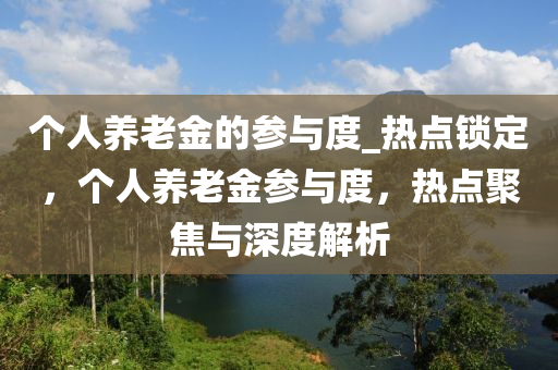 個人養(yǎng)老金的參與度_熱點液壓動力機械,元件制造鎖定，個人養(yǎng)老金參與度，熱點聚焦與深度解析